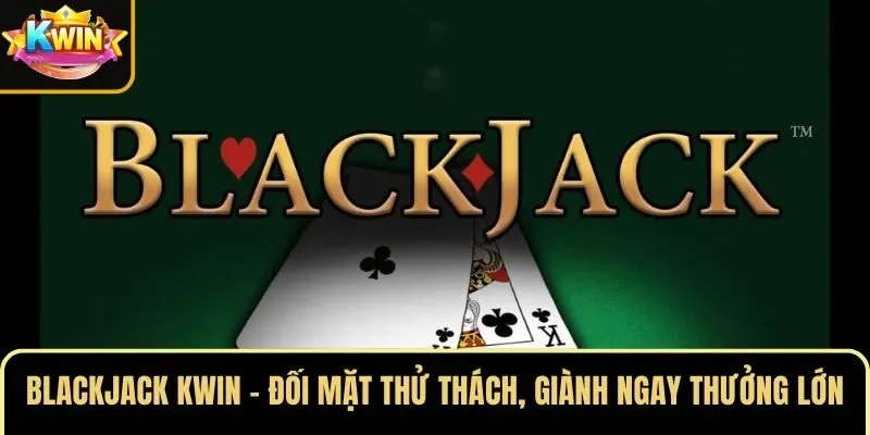 Blackjack KWIN – Đối Mặt Thử Thách, Giành Ngay Thưởng Lớn