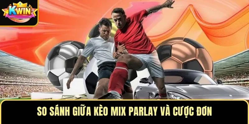 So sánh giữa kèo Mix Parlay và cược đơn